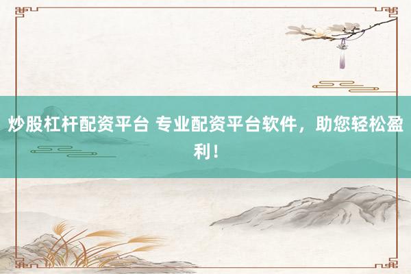 炒股杠杆配资平台 专业配资平台软件，助您轻松盈利！