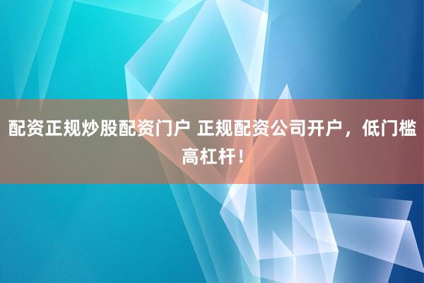 配资正规炒股配资门户 正规配资公司开户，低门槛高杠杆！
