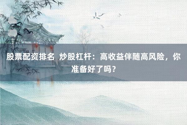 股票配资排名  炒股杠杆：高收益伴随高风险，你准备好了吗？
