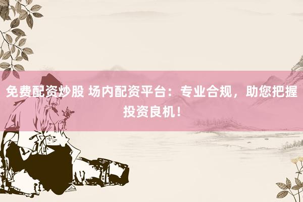 免费配资炒股 场内配资平台：专业合规，助您把握投资良机！