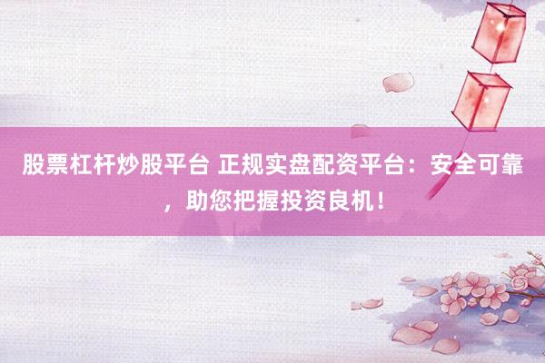 股票杠杆炒股平台 正规实盘配资平台：安全可靠，助您把握投资良机！