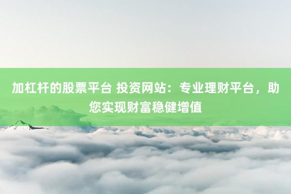 加杠杆的股票平台 投资网站：专业理财平台，助您实现财富稳健增值