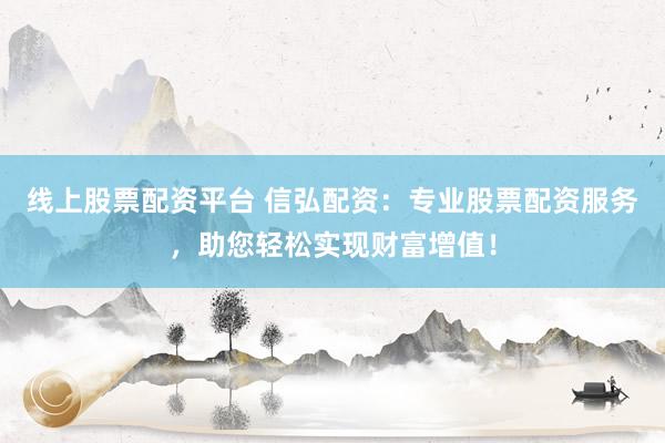 线上股票配资平台 信弘配资：专业股票配资服务，助您轻松实现财富增值！