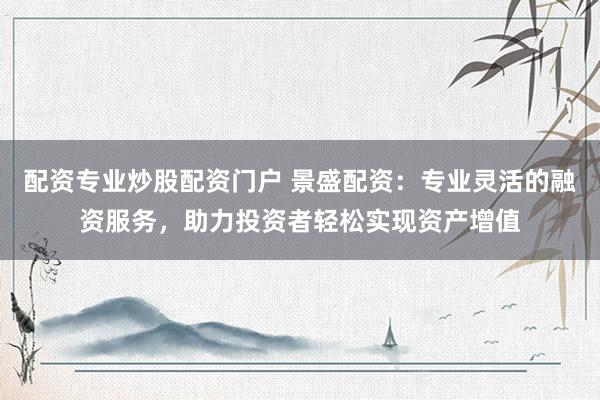 配资专业炒股配资门户 景盛配资：专业灵活的融资服务，助力投资者轻松实现资产增值