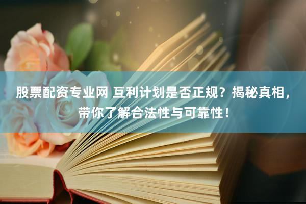 股票配资专业网 互利计划是否正规？揭秘真相，带你了解合法性与可靠性！