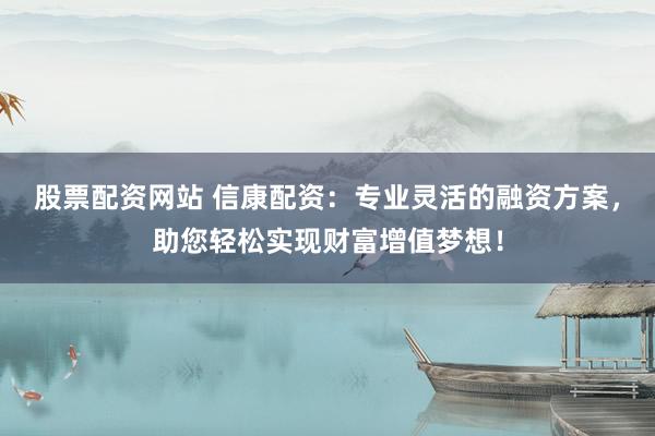 股票配资网站 信康配资：专业灵活的融资方案，助您轻松实现财富增值梦想！