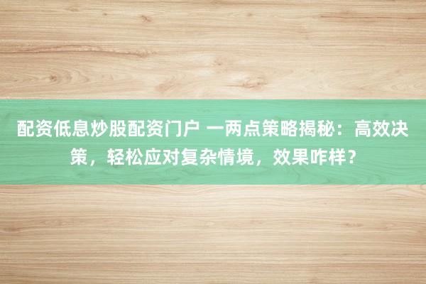 配资低息炒股配资门户 一两点策略揭秘：高效决策，轻松应对复杂情境，效果咋样？