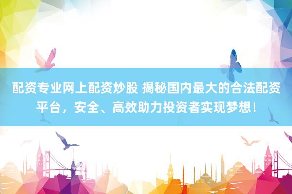 配资专业网上配资炒股 揭秘国内最大的合法配资平台，安全、高效助力投资者实现梦想！