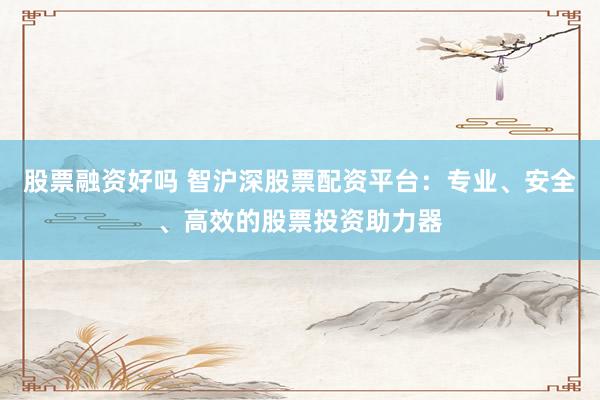 股票融资好吗 智沪深股票配资平台：专业、安全、高效的股票投资助力器