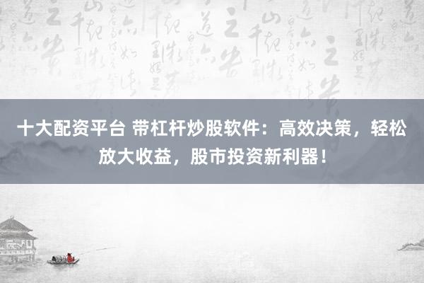 十大配资平台 带杠杆炒股软件：高效决策，轻松放大收益，股市投资新利器！