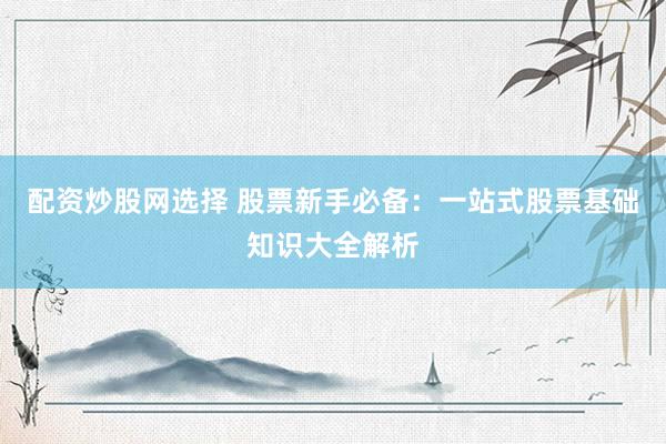 配资炒股网选择 股票新手必备：一站式股票基础知识大全解析