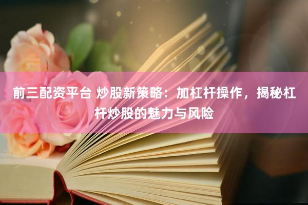 前三配资平台 炒股新策略：加杠杆操作，揭秘杠杆炒股的魅力与风险