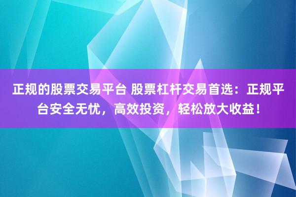 正规的股票交易平台 股票杠杆交易首选：正规平台安全无忧，高效投资，轻松放大收益！