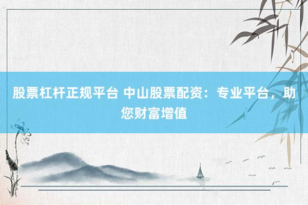股票杠杆正规平台 中山股票配资：专业平台，助您财富增值