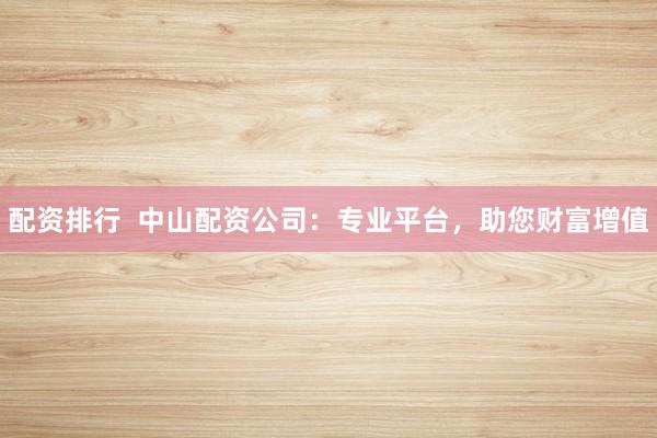 配资排行  中山配资公司：专业平台，助您财富增值