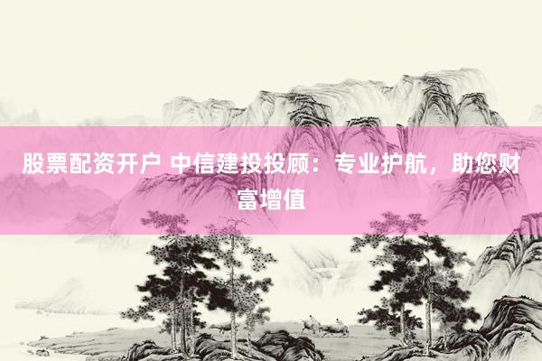 股票配资开户 中信建投投顾：专业护航，助您财富增值