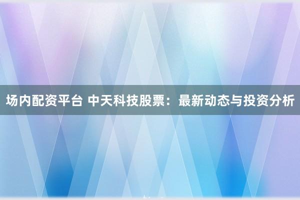 场内配资平台 中天科技股票：最新动态与投资分析