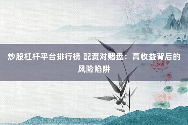 炒股杠杆平台排行榜 配资对赌盘：高收益背后的风险陷阱