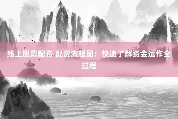 线上股票配资 配资流程图：快速了解资金运作全过程