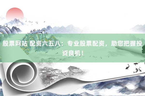 股票网站 配资六五八：专业股票配资，助您把握投资良机！