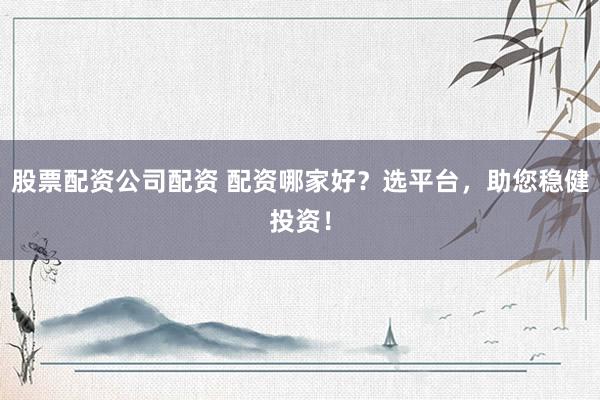 股票配资公司配资 配资哪家好？选平台，助您稳健投资！