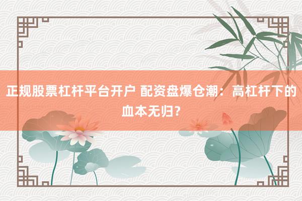 正规股票杠杆平台开户 配资盘爆仓潮：高杠杆下的血本无归？