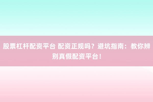 股票杠杆配资平台 配资正规吗？避坑指南：教你辨别真假配资平台！