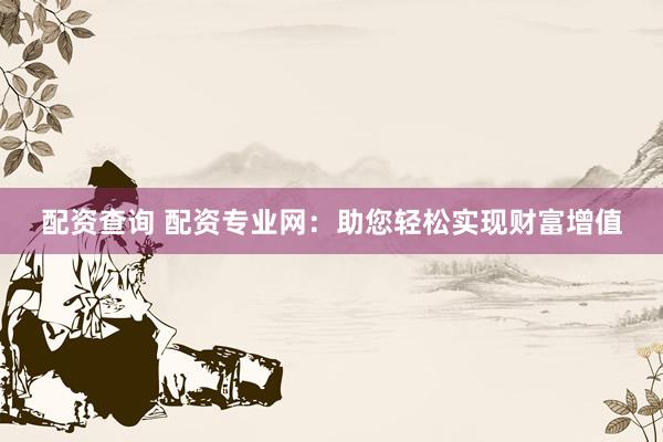 配资查询 配资专业网：助您轻松实现财富增值