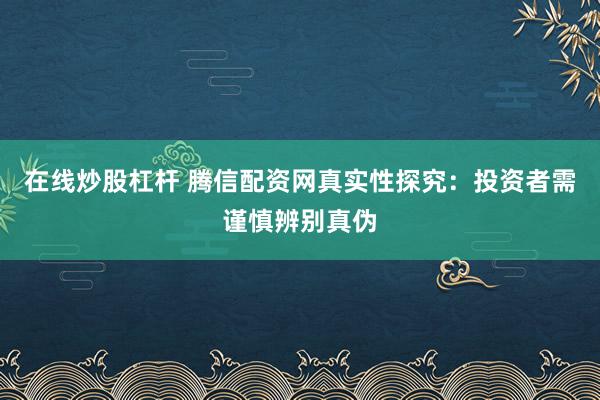 在线炒股杠杆 腾信配资网真实性探究：投资者需谨慎辨别真伪