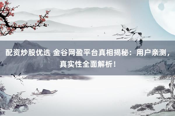 配资炒股优选 金谷网盈平台真相揭秘：用户亲测，真实性全面解析！