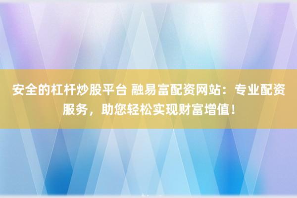安全的杠杆炒股平台 融易富配资网站：专业配资服务，助您轻松实现财富增值！