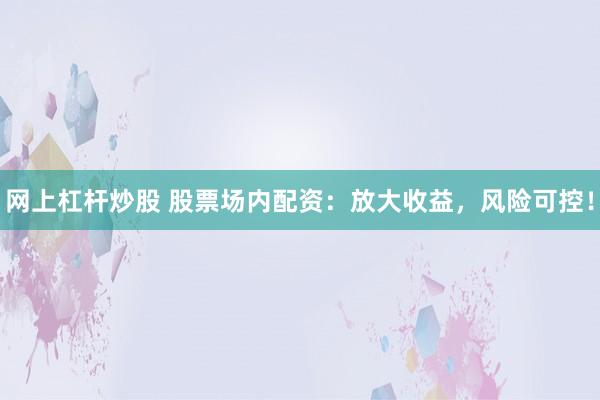 网上杠杆炒股 股票场内配资：放大收益，风险可控！