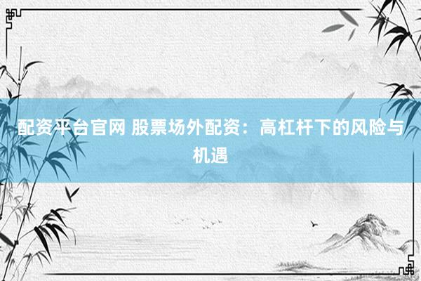 配资平台官网 股票场外配资：高杠杆下的风险与机遇