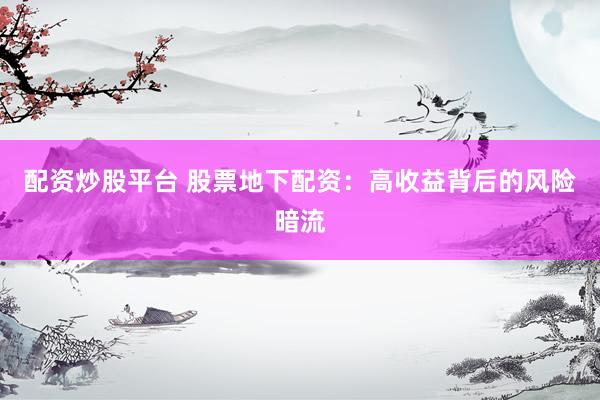 配资炒股平台 股票地下配资：高收益背后的风险暗流