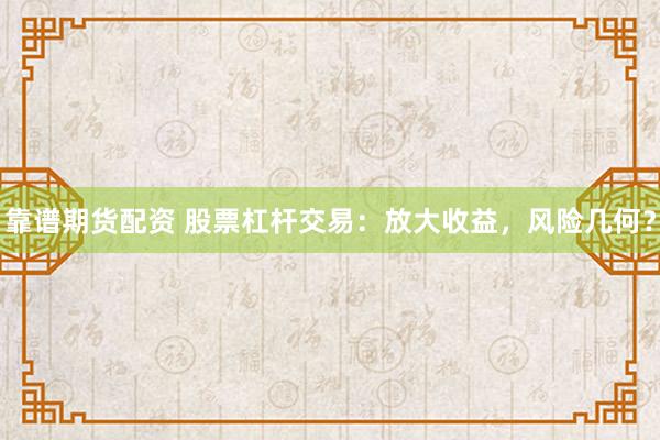 靠谱期货配资 股票杠杆交易：放大收益，风险几何？