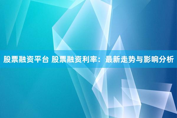 股票融资平台 股票融资利率：最新走势与影响分析