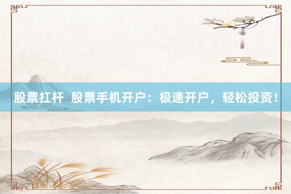 股票扛杆  股票手机开户：极速开户，轻松投资！