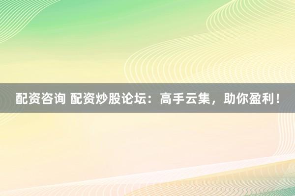 配资咨询 配资炒股论坛：高手云集，助你盈利！