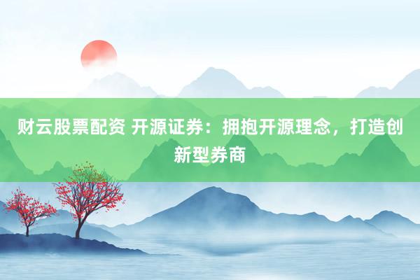 财云股票配资 开源证券：拥抱开源理念，打造创新型券商