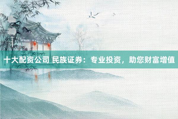 十大配资公司 民族证券：专业投资，助您财富增值