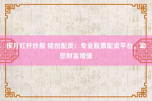 按月杠杆炒股 铭创配资：专业股票配资平台，助您财富增值
