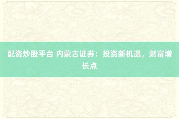 配资炒股平台 内蒙古证券：投资新机遇，财富增长点
