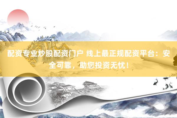 配资专业炒股配资门户 线上最正规配资平台：安全可靠，助您投资无忧！