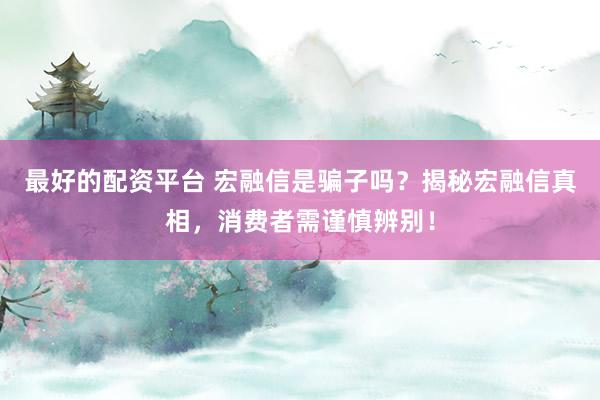 最好的配资平台 宏融信是骗子吗？揭秘宏融信真相，消费者需谨慎辨别！