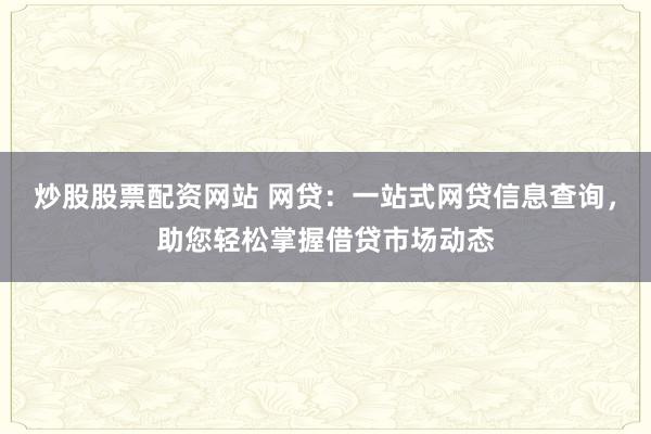 炒股股票配资网站 网贷：一站式网贷信息查询，助您轻松掌握借贷市场动态