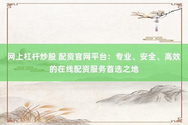 网上杠杆炒股 配资官网平台：专业、安全、高效的在线配资服务首选之地
