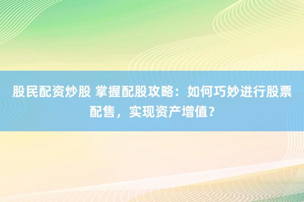 股民配资炒股 掌握配股攻略：如何巧妙进行股票配售，实现资产增值？