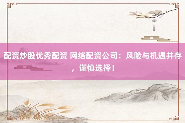 配资炒股优秀配资 网络配资公司：风险与机遇并存，谨慎选择！