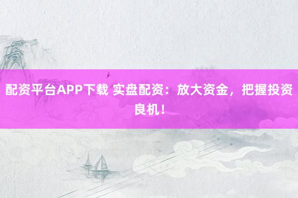 配资平台APP下载 实盘配资：放大资金，把握投资良机！
