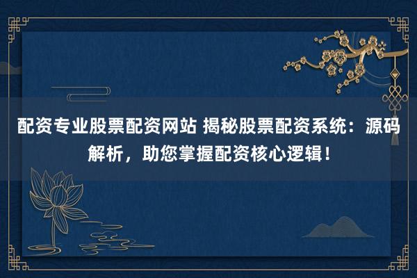 配资专业股票配资网站 揭秘股票配资系统：源码解析，助您掌握配资核心逻辑！